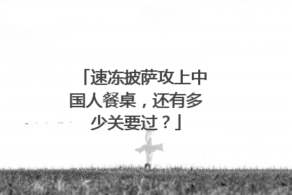速冻披萨攻上中国人餐桌，还有多少关要过？