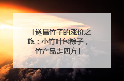 遂昌竹子的涨价之旅：小竹叶包粽子，竹产品走四方