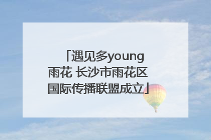 遇见多young雨花 长沙市雨花区国际传播联盟成立