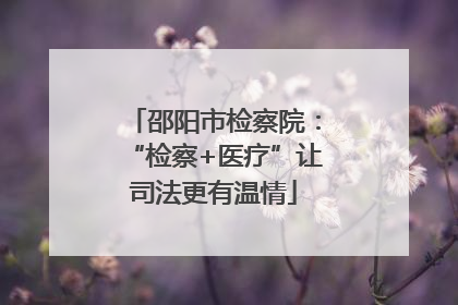邵阳市检察院：“检察+医疗”让司法更有温情