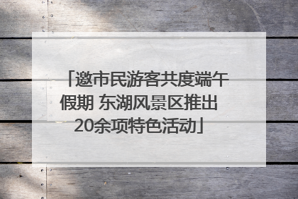 邀市民游客共度端午假期 东湖风景区推出20余项特色活动