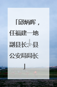 邱炳晖，任福建一地副县长、县公安局局长