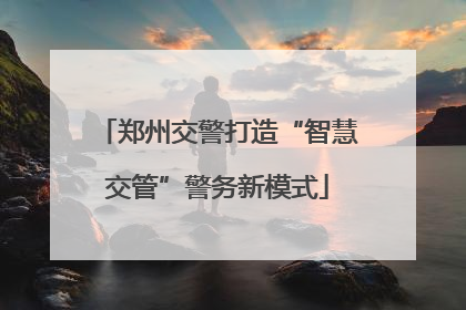 郑州交警打造“智慧交管”警务新模式