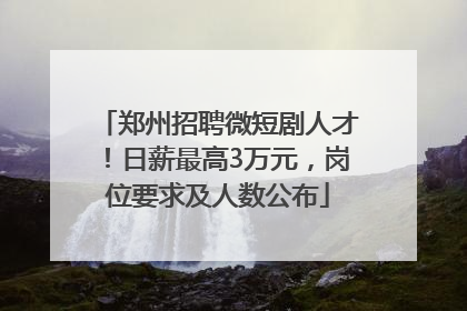郑州招聘微短剧人才！日薪最高3万元，岗位要求及人数公布
