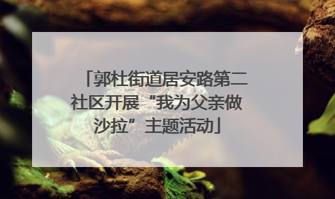 郭杜街道居安路第二社区开展“我为父亲做沙拉”主题活动