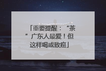 重要提醒：“茶”广东人最爱！但这样喝或致癌