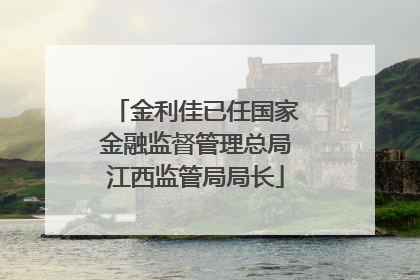 金利佳已任国家金融监督管理总局江西监管局局长