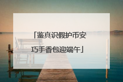 鉴真识假护币安 巧手香包迎端午