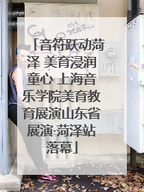 音符跃动菏泽 美育浸润童心 上海音乐学院美育教育展演山东省展演·菏泽站落幕