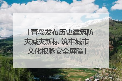 青岛发布历史建筑防灾减灾新标 筑牢城市文化根脉安全屏障