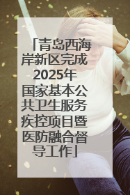 青岛西海岸新区完成2025年国家基本公共卫生服务疾控项目暨医防融合督导工作