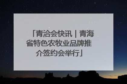 青洽会快讯｜青海省特色农牧业品牌推介签约会举行