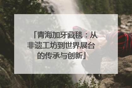 青海加牙藏毯：从非遗工坊到世界展台的传承与创新