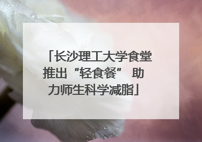 长沙理工大学食堂推出“轻食餐” 助力师生科学减脂