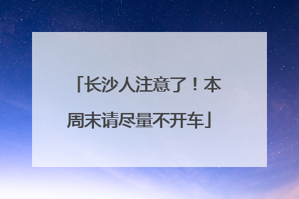 长沙人注意了！本周末请尽量不开车