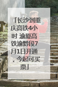 长沙到重庆高铁4小时 渝厦高铁渝黔段7月1日开通，今起可买票