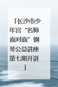 长沙市少年宫“名师面对面”钢琴公益讲座第七期开讲