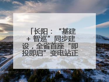 长阳：“基建 + 智巡”同步建设，全省首座“即投即启”变电站正式投运