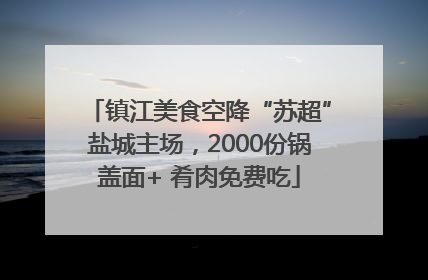 镇江美食空降“苏超”盐城主场，2000份锅盖面+ 肴肉免费吃