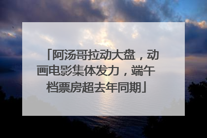 阿汤哥拉动大盘，动画电影集体发力，端午档票房超去年同期