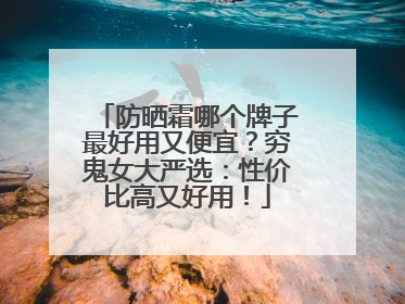 防晒霜哪个牌子最好用又便宜？穷鬼女大严选：性价比高又好用！