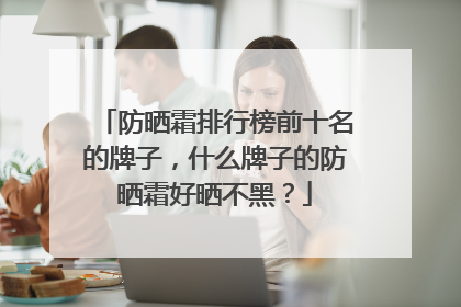 防晒霜排行榜前十名的牌子，什么牌子的防晒霜好晒不黑？