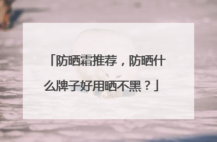 防晒霜推荐，防晒什么牌子好用晒不黑？
