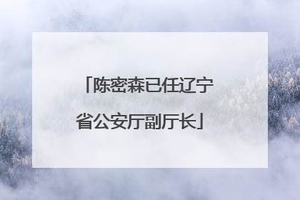 陈密森已任辽宁省公安厅副厅长