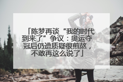 陈梦再谈“我的时代到来了”争议：奥运夺冠后仍遭质疑很煎熬，不敢再这么说了
