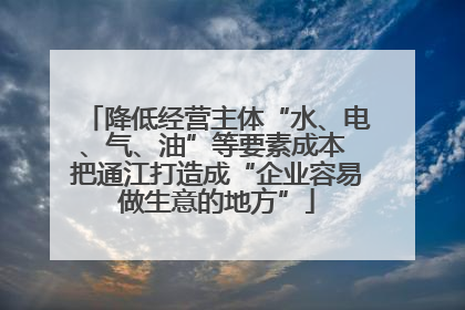 降低经营主体“水、电、气、油”等要素成本 把通江打造成“企业容易做生意的地方”