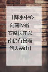 降水中心向南收缩 安徽长江以南仍有暴雨到大暴雨