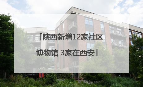 陕西新增12家社区博物馆 3家在西安