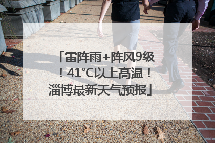 雷阵雨+阵风9级！41℃以上高温！淄博最新天气预报