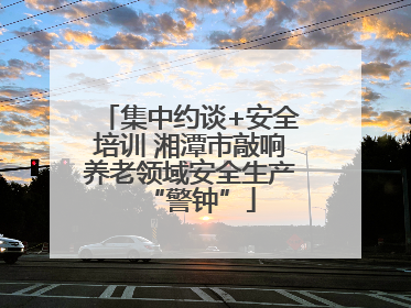 集中约谈+安全培训 湘潭市敲响养老领域安全生产“警钟”
