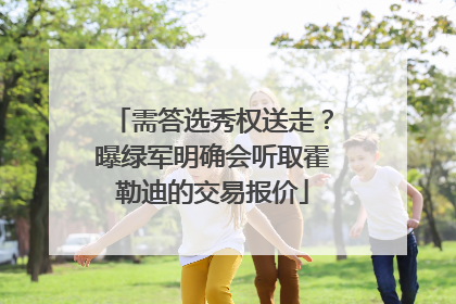 需答选秀权送走？曝绿军明确会听取霍勒迪的交易报价