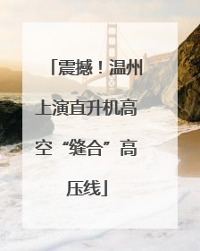 震撼！温州上演直升机高空“缝合”高压线