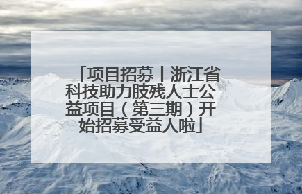 项目招募丨浙江省科技助力肢残人士公益项目（第三期）开始招募受益人啦
