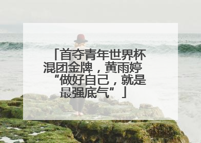 首夺青年世界杯混团金牌，黄雨婷“做好自己，就是最强底气”