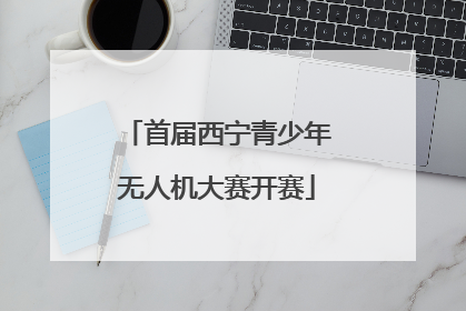 首届西宁青少年无人机大赛开赛
