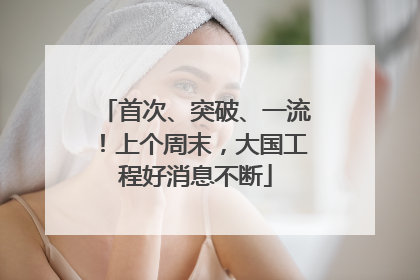首次、突破、一流！上个周末，大国工程好消息不断