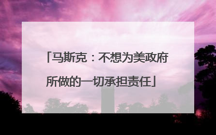 马斯克：不想为美政府所做的一切承担责任