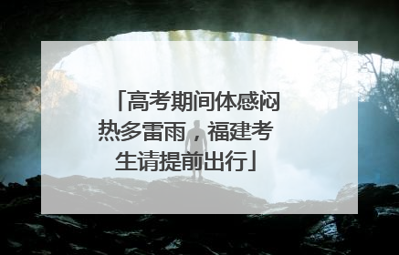 高考期间体感闷热多雷雨，福建考生请提前出行