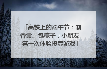 高铁上的端午节：制香囊、包粽子，小朋友第一次体验投壶游戏