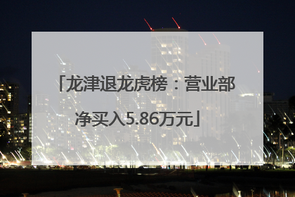 龙津退龙虎榜：营业部净买入5.86万元