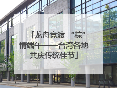 龙舟竞渡 “粽”情端午——台湾各地共庆传统佳节