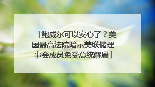 鲍威尔可以安心了？美国最高法院暗示美联储理事会成员免受总统解雇