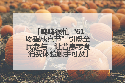 鸣鸣很忙“61 愿望成真节”引爆全民参与，让普惠零食消费体验触手可及