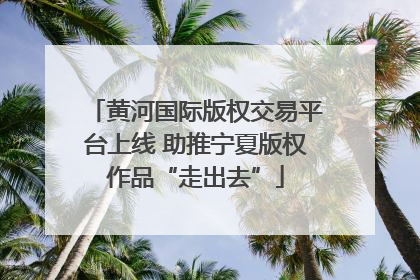 黄河国际版权交易平台上线 助推宁夏版权作品“走出去”
