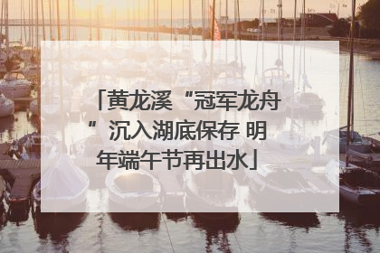 黄龙溪“冠军龙舟”沉入湖底保存 明年端午节再出水