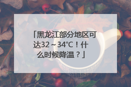 黑龙江部分地区可达32～34℃！什么时候降温？